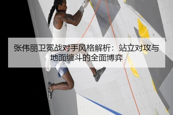 张伟丽卫冕战对手风格解析：站立对攻与地面缠斗的全面博弈