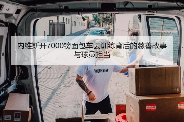 内维斯开7000镑面包车去训练背后的慈善故事与球员担当